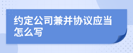 約定公司兼并協(xié)議應(yīng)當(dāng)怎么寫