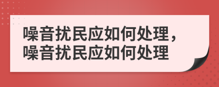 噪音擾民應(yīng)如何處理，噪音擾民應(yīng)如何處理