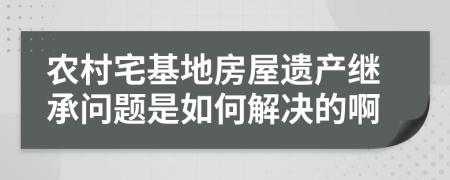 農(nóng)村宅基地房屋遺產(chǎn)繼承問題是如何解決的啊