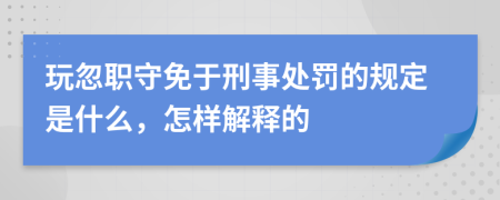 玩忽職守免于刑事處罰的規(guī)定是什么，怎樣解釋的
