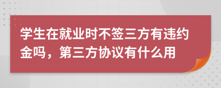 學生在就業(yè)時不簽三方有違約金嗎，第三方協(xié)議有什么用