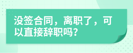 沒簽合同，離職了，可以直接辭職嗎？