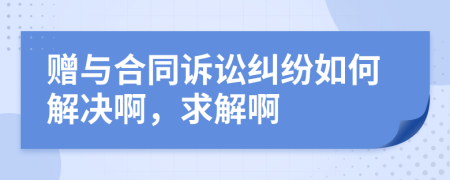 贈(zèng)與合同訴訟糾紛如何解決啊，求解啊