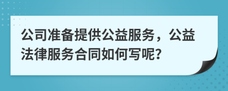 公司準(zhǔn)備提供公益服務(wù)，公益法律服務(wù)合同如何寫呢？