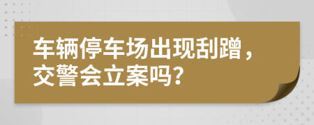 車輛停車場出現(xiàn)刮蹭，交警會立案嗎？
