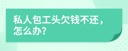 私人包工頭欠錢不還，怎么辦？