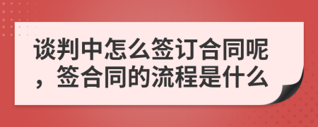 談判中怎么簽訂合同呢，簽合同的流程是什么