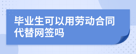畢業(yè)生可以用勞動(dòng)合同代替網(wǎng)簽嗎