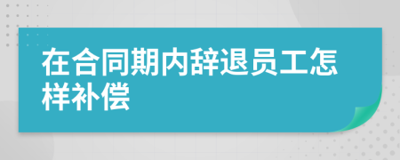 在合同期內(nèi)辭退員工怎樣補(bǔ)償