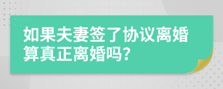 如果夫妻簽了協(xié)議離婚算真正離婚嗎？