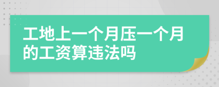 工地上一個(gè)月壓一個(gè)月的工資算違法嗎