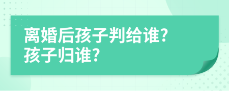 離婚后孩子判給誰? 孩子歸誰?
