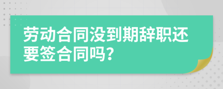 勞動(dòng)合同沒(méi)到期辭職還要簽合同嗎？