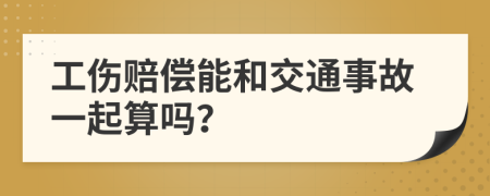 工傷賠償能和交通事故一起算嗎？