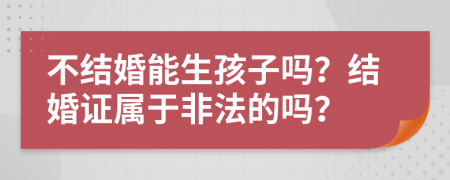 不結(jié)婚能生孩子嗎？結(jié)婚證屬于非法的嗎？