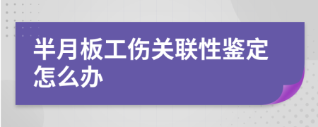 半月板工傷關(guān)聯(lián)性鑒定怎么辦