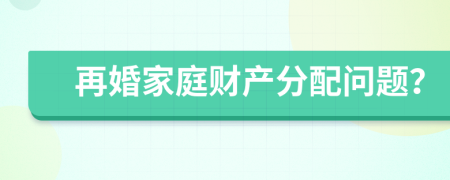 再婚家庭財產(chǎn)分配問題？