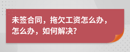 未簽合同，拖欠工資怎么辦，怎么辦，如何解決？