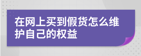 在網(wǎng)上買到假貨怎么維護自己的權(quán)益