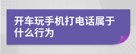 開車玩手機(jī)打電話屬于什么行為