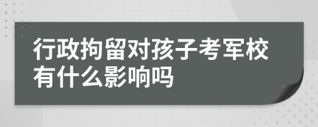 行政拘留對孩子考軍校有什么影響嗎