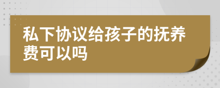 私下協(xié)議給孩子的撫養(yǎng)費可以嗎