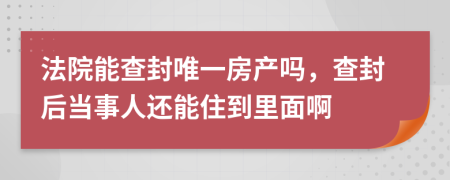 法院能查封唯一房產(chǎn)嗎，查封后當(dāng)事人還能住到里面啊