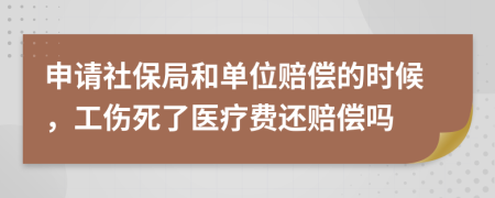 申請社保局和單位賠償?shù)臅r候，工傷死了醫(yī)療費還賠償嗎