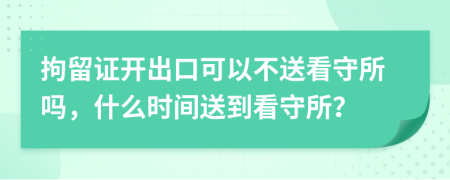 拘留證開出口可以不送看守所嗎，什么時(shí)間送到看守所？