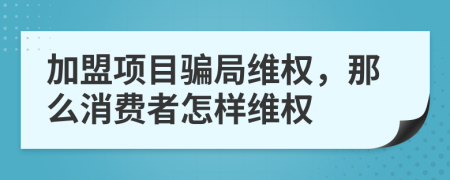 加盟項(xiàng)目騙局維權(quán)，那么消費(fèi)者怎樣維權(quán)