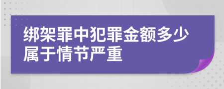 綁架罪中犯罪金額多少屬于情節(jié)嚴重
