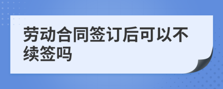勞動(dòng)合同簽訂后可以不續(xù)簽嗎