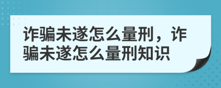 詐騙未遂怎么量刑，詐騙未遂怎么量刑知識