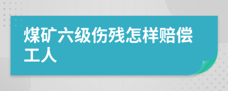 煤礦六級傷殘怎樣賠償工人