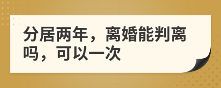 分居兩年，離婚能判離嗎，可以一次