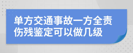 單方交通事故一方全責(zé)傷殘鑒定可以做幾級