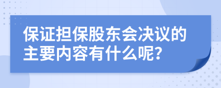 保證擔保股東會決議的主要內(nèi)容有什么呢？