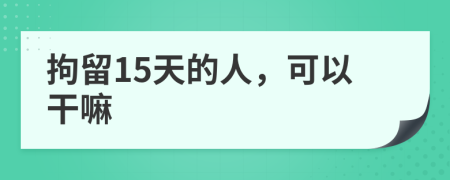 拘留15天的人，可以干嘛