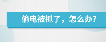 偷電被抓了，怎么辦？