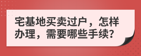 宅基地買賣過戶，怎樣辦理，需要哪些手續(xù)？