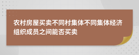 農(nóng)村房屋買(mǎi)賣(mài)不同村集體不同集體經(jīng)濟(jì)組織成員之間能否買(mǎi)賣(mài)