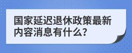 國(guó)家延遲退休政策最新內(nèi)容消息有什么？