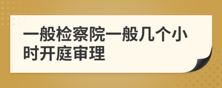 一般檢察院一般幾個小時開庭審理