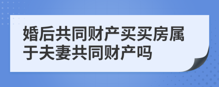婚后共同財產(chǎn)買買房屬于夫妻共同財產(chǎn)嗎