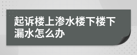 起訴樓上滲水樓下樓下漏水怎么辦