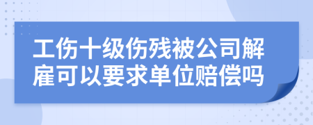 工傷十級傷殘被公司解雇可以要求單位賠償嗎