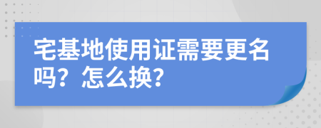 宅基地使用證需要更名嗎？怎么換？