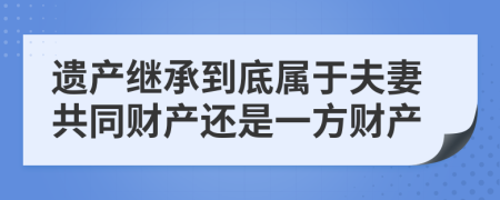 遺產(chǎn)繼承到底屬于夫妻共同財(cái)產(chǎn)還是一方財(cái)產(chǎn)
