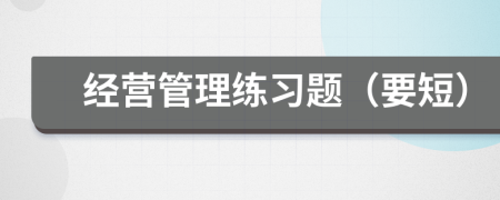 經(jīng)營管理練習(xí)題（要短）