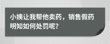 小姨讓我?guī)退u藥，銷售假藥明知如何處罰呢？